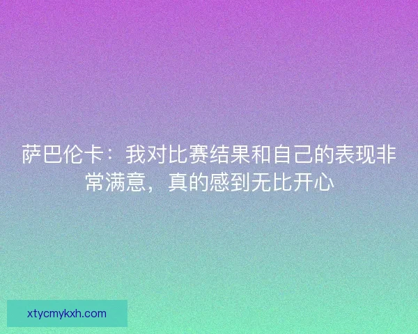 萨巴伦卡：我对比赛结果和自己的表现非常满意，真的感到无比开心