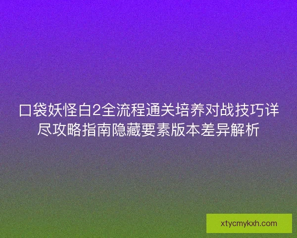 口袋妖怪白2全流程通关培养对战技巧详尽攻略指南隐藏要素版本差异解析