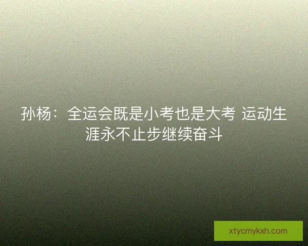孙杨：全运会既是小考也是大考 运动生涯永不止步继续奋斗