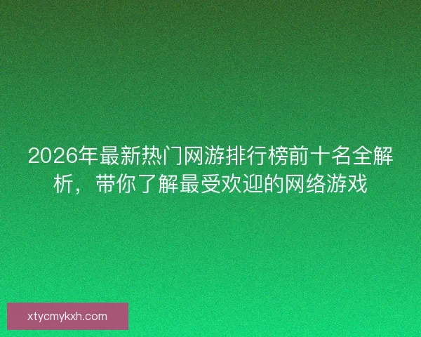2026年最新热门网游排行榜前十名全解析，带你了解最受欢迎的网络游戏