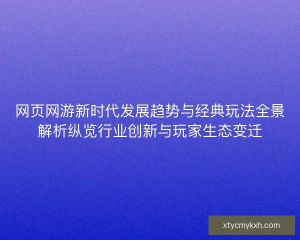网页网游新时代发展趋势与经典玩法全景解析纵览行业创新与玩家生态变迁